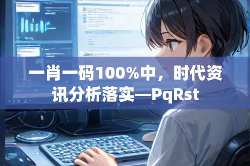 一肖一码100%中，时代资讯分析落实—PqRst