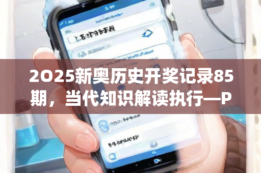 2O25新奥历史开奖记录85期，当代知识解读执行—PqRsv