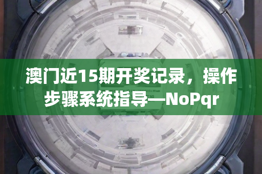 澳门近15期开奖记录，操作步骤系统指导—NoPqr