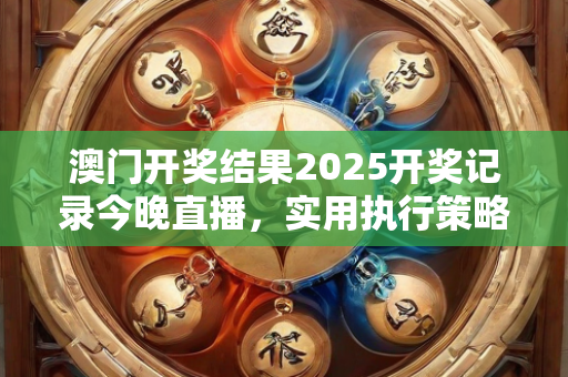 澳门开奖结果2025开奖记录今晚直播，实用执行策略与步骤讲解