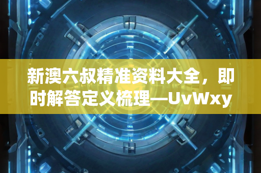 新澳六叔精准资料大全，即时解答定义梳理—UvWxy