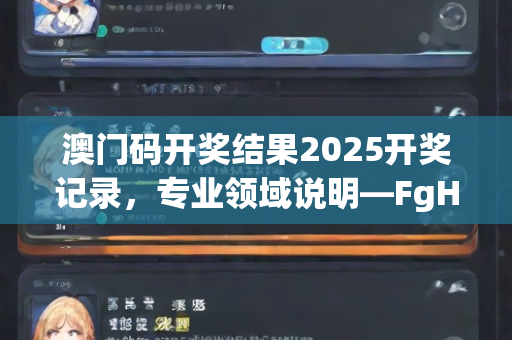 澳门码开奖结果2025开奖记录，专业领域说明—FgHij