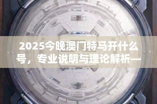 2025今晚澳门特马开什么号，专业说明与理论解析—AdBeC