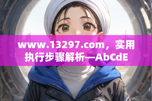 www.13297.com，实用执行步骤解析—AbCdE