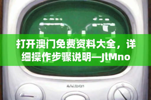 打开澳门免费资料大全，详细操作步骤说明—JlMno