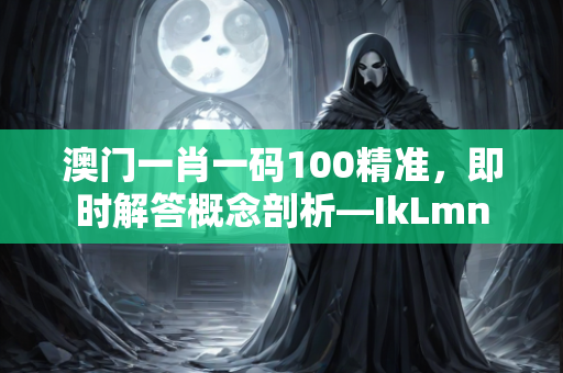 澳门一肖一码100精准，即时解答概念剖析—IkLmn