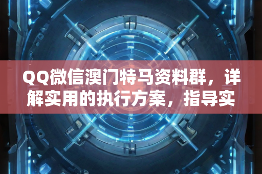 QQ微信澳门特马资料群，详解实用的执行方案，指导实践—CdEfG