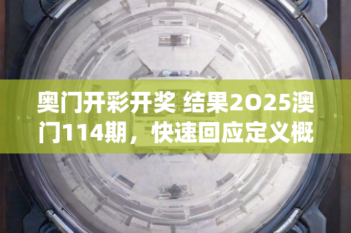 奥门开彩开奖 结果2O25澳门114期，快速回应定义概述—PqRst