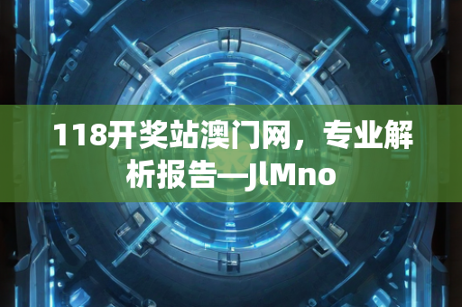 118开奖站澳门网，专业解析报告—JlMno