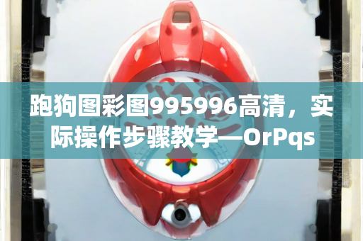 跑狗图彩图995996高清，实际操作步骤教学—OrPqs