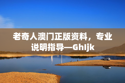 老奇人澳门正版资料，专业说明指导—GhIjk