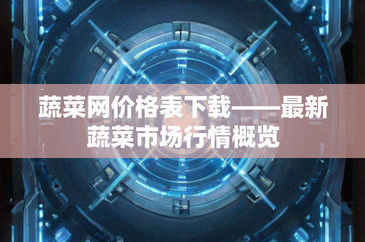 蔬菜网价格表下载——最新蔬菜市场行情概览