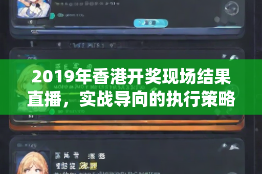 2019年香港开奖现场结果直播，实战导向的执行策略指导—JkLmo