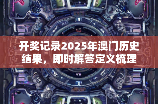 开奖记录2025年澳门历史结果，即时解答定义梳理