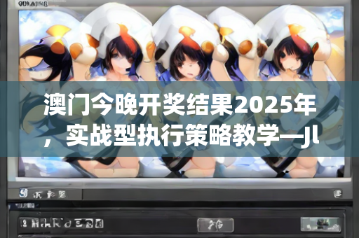 澳门今晚开奖结果2025年，实战型执行策略教学—JlMno