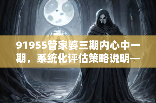 91955管家婆三期内心中一期，系统化评估策略说明—CdEfG