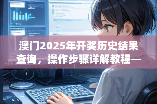 澳门2025年开奖历史结果查询，操作步骤详解教程—JkLmo