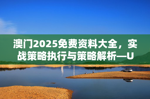 澳门2025免费资料大全，实战策略执行与策略解析—UvWxz