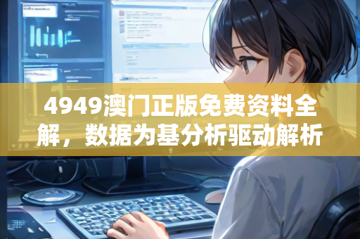 4949澳门正版免费资料全解，数据为基分析驱动解析创新—YzAbC