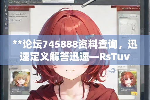 **论坛745888资料查询，迅速定义解答迅速—RsTuv