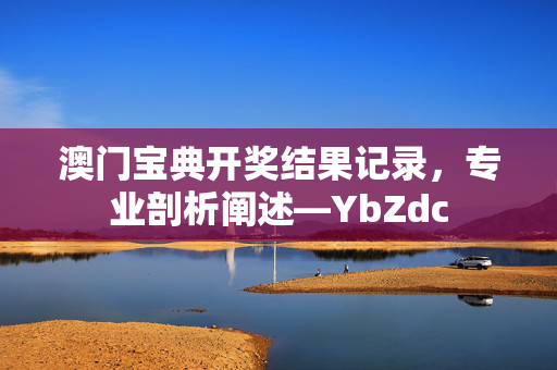 澳门宝典开奖结果记录，专业剖析阐述—YbZdc