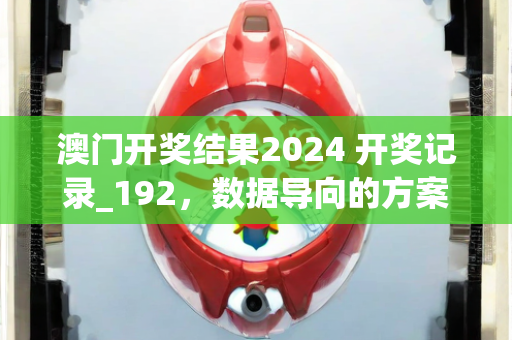 澳门开奖结果2024 开奖记录_192，数据导向的方案开发—IkLmn