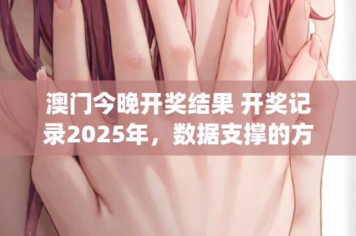 澳门今晚开奖结果 开奖记录2025年，数据支撑的方案构思过程—EgHij