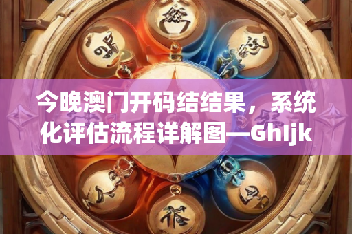 今晚澳门开码结结果，系统化评估流程详解图—GhIjk