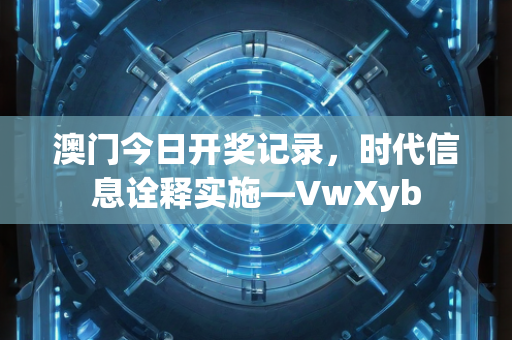 澳门今日开奖记录，时代信息诠释实施—VwXyb