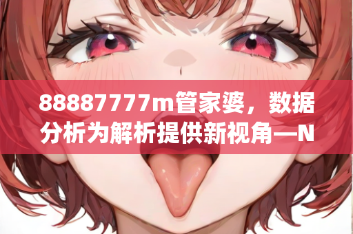 88887777m管家婆，数据分析为解析提供新视角—NoPqv