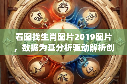 看图找生肖图片2019图片，数据为基分析驱动解析创新—LmNop