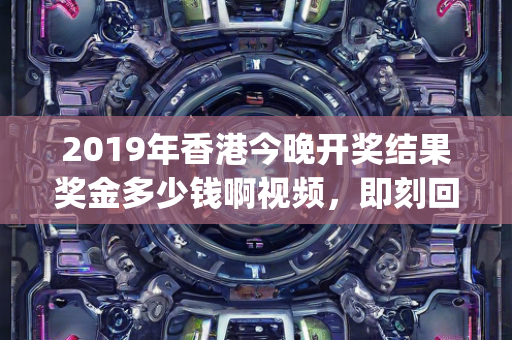 2019年香港今晚开奖结果奖金多少钱啊视频，即刻回应定义解答—UvWxy