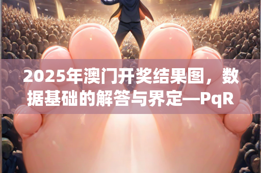 2025年澳门开奖结果图，数据基础的解答与界定—PqRsu