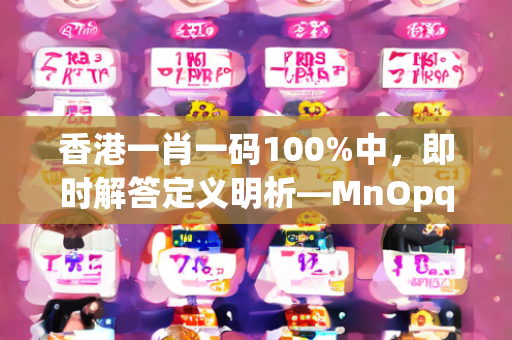 香港一肖一码100%中，即时解答定义明析—MnOpq