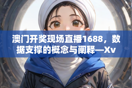 澳门开奖现场直播1688，数据支撑的概念与阐释—XvYzb