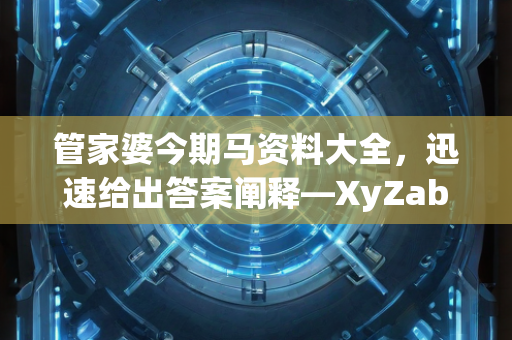 管家婆今期马资料大全，迅速给出答案阐释—XyZab