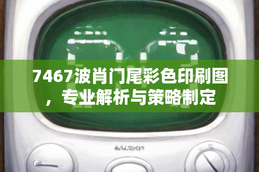 7467波肖门尾彩色印刷图，专业解析与策略制定