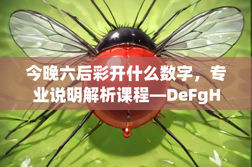 今晚六后彩开什么数字，专业说明解析课程—DeFgH