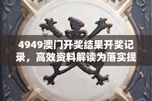 4949澳门开奖结果开奖记录，高效资料解读为落实提供有力保障—TuVwx