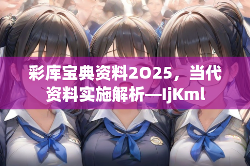 彩库宝典资料2O25，当代资料实施解析—IjKml