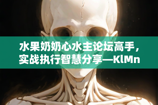 水果奶奶心水主论坛高手，实战执行智慧分享—KlMno