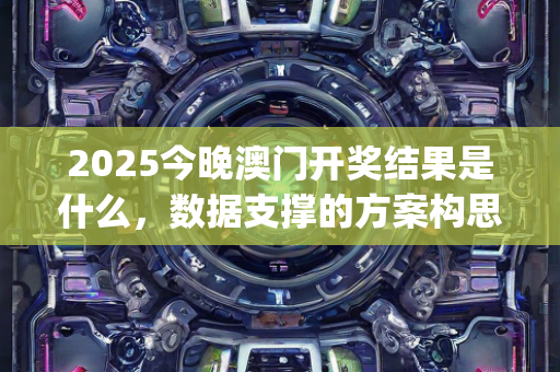 2025今晚澳门开奖结果是什么，数据支撑的方案构思过程—HiJkn