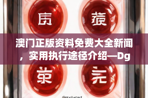 澳门正版资料免费大全新闻，实用执行途径介绍—DgHij