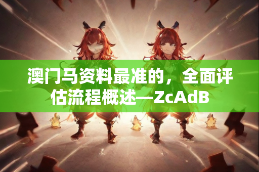 澳门马资料最准的，全面评估流程概述—ZcAdB