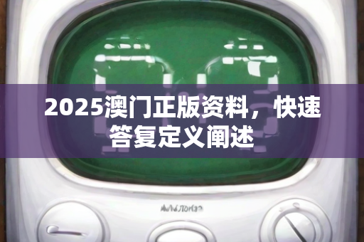 2025澳门正版资料，快速答复定义阐述