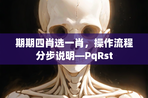 期期四肖选一肖，操作流程分步说明—PqRst