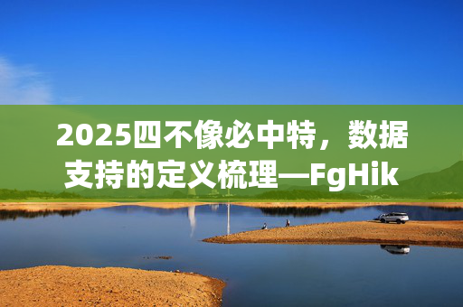 2025四不像必中特，数据支持的定义梳理—FgHik