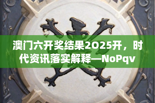 澳门六开奖结果2O25开，时代资讯落实解释—NoPqv