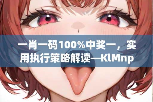 一肖一码100%中奖一，实用执行策略解读—KlMnp