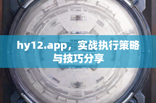 hy12.app，实战执行策略与技巧分享